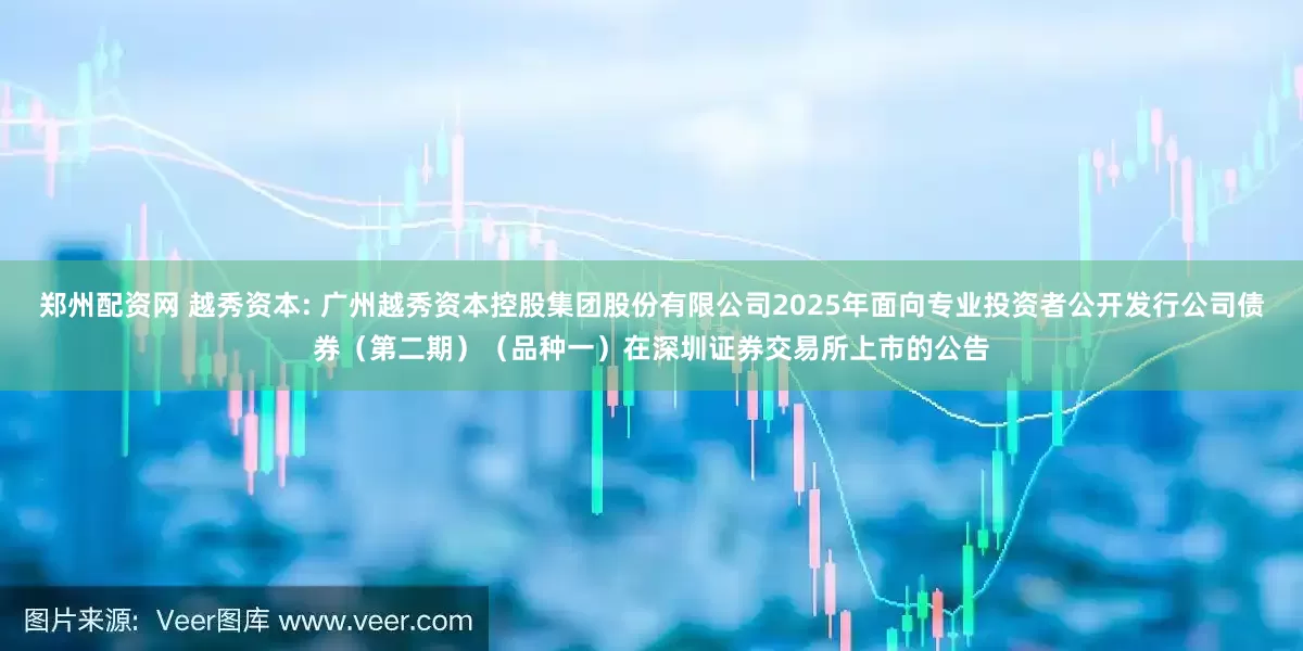 郑州配资网 越秀资本: 广州越秀资本控股集团股份有限公司2025年面向专业投资者公开发行公司债券（第二期）（品种一）在深圳证券交易所上市的公告