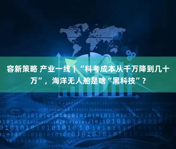 容新策略 产业一线｜“科考成本从千万降到几十万”，海洋无人船是啥“黑科技”？