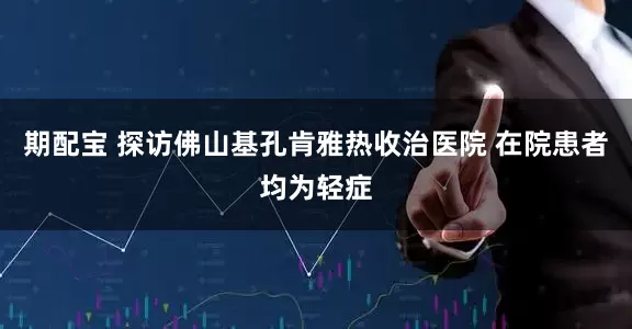 期配宝 探访佛山基孔肯雅热收治医院 在院患者均为轻症