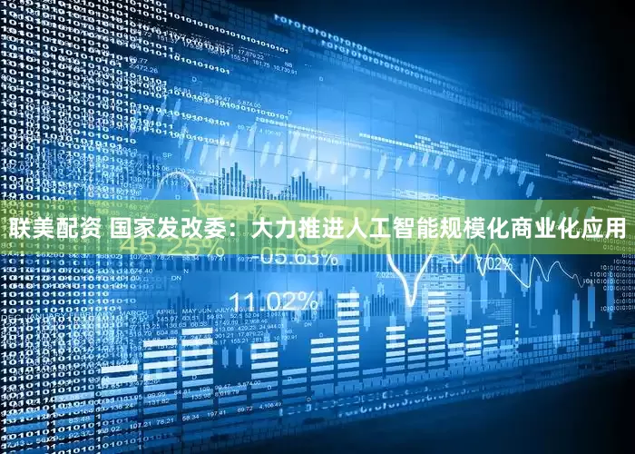 联美配资 国家发改委：大力推进人工智能规模化商业化应用