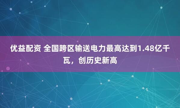 优益配资 全国跨区输送电力最高达到1.48亿千瓦，创历史新高