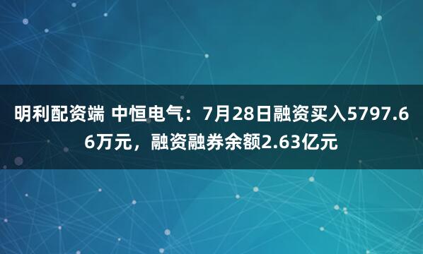明利配资端 中恒电气：7月28日融资买入5797.66万元，融资融券余额2.63亿元