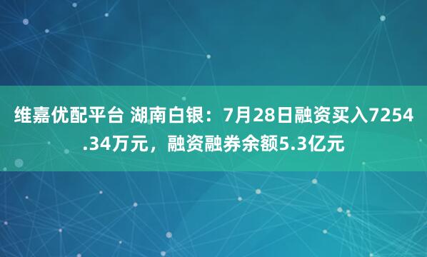 维嘉优配平台 湖南白银：7月28日融资买入7254.34万元，融资融券余额5.3亿元