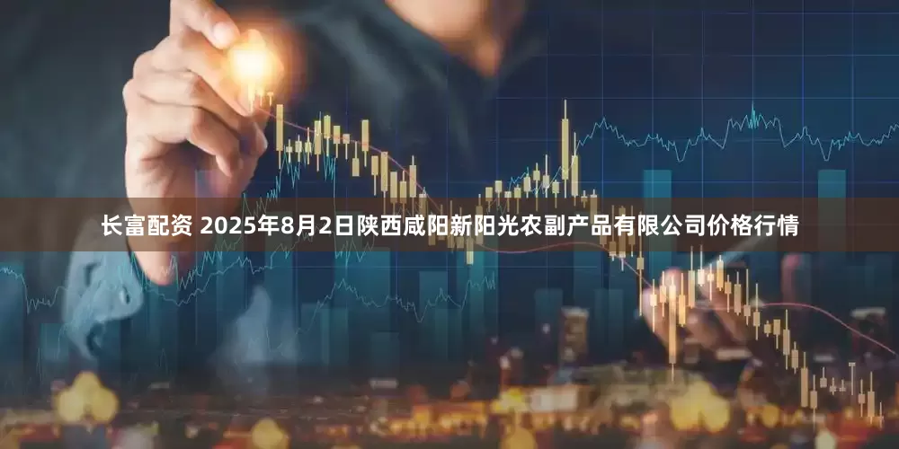 长富配资 2025年8月2日陕西咸阳新阳光农副产品有限公司价格行情