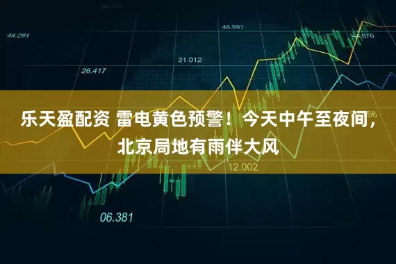 乐天盈配资 雷电黄色预警！今天中午至夜间，北京局地有雨伴大风