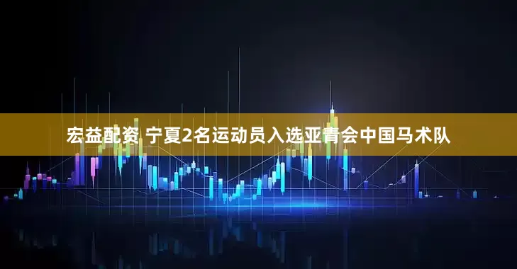 宏益配资 宁夏2名运动员入选亚青会中国马术队