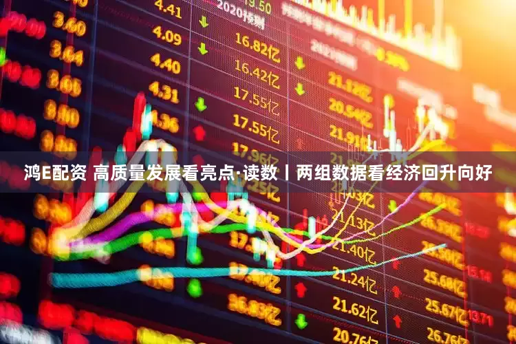 鸿E配资 高质量发展看亮点·读数丨两组数据看经济回升向好