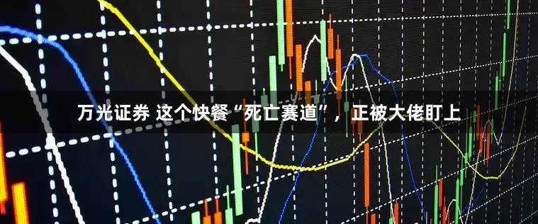 万光证券 这个快餐“死亡赛道”，正被大佬盯上