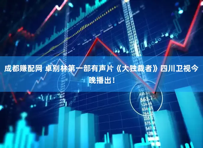 成都赚配网 卓别林第一部有声片《大独裁者》四川卫视今晚播出！