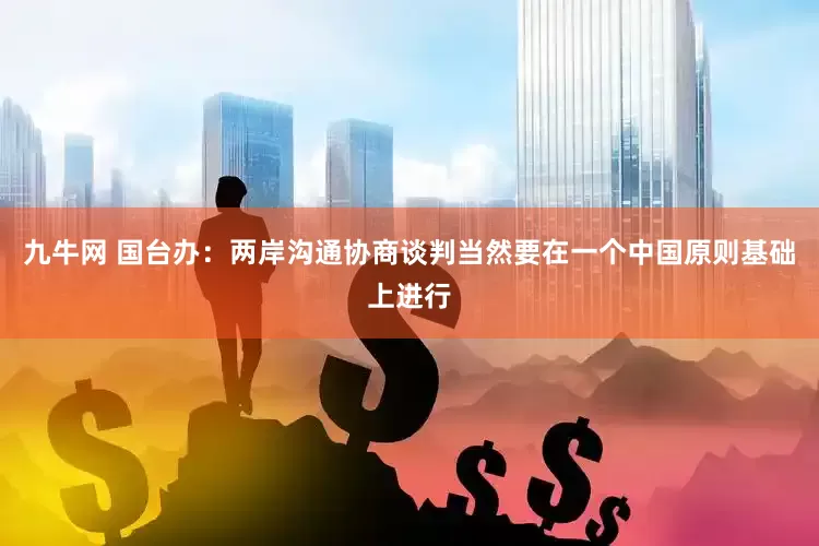 九牛网 国台办：两岸沟通协商谈判当然要在一个中国原则基础上进行