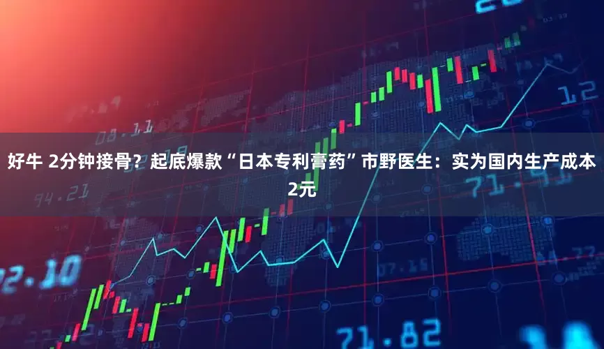 好牛 2分钟接骨？起底爆款“日本专利膏药”市野医生：实为国内生产成本2元