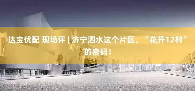 达宝优配 现场评 | 济宁泗水这个片区，“花开12村”的密码！