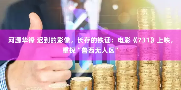 河源华锋 迟到的影像，长存的铁证：电影《731》上映，重探“鲁西无人区”