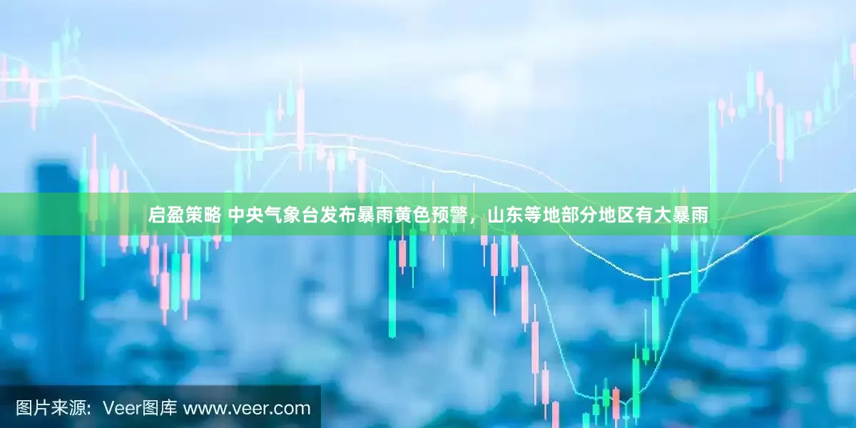 启盈策略 中央气象台发布暴雨黄色预警，山东等地部分地区有大暴雨
