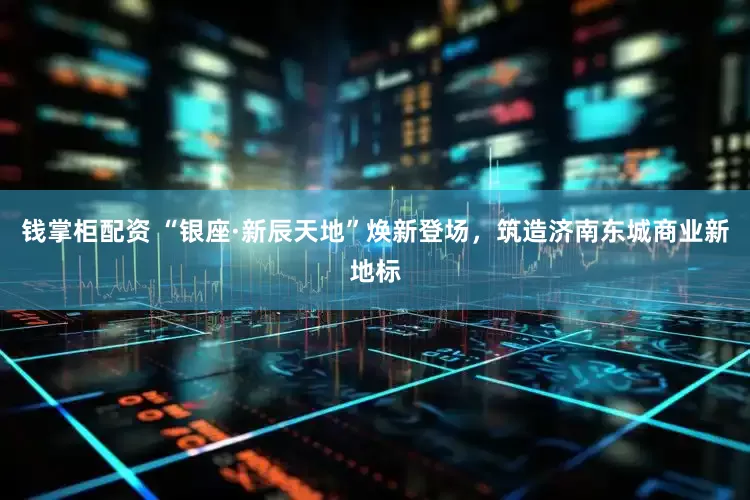 钱掌柜配资 “银座·新辰天地”焕新登场，筑造济南东城商业新地标