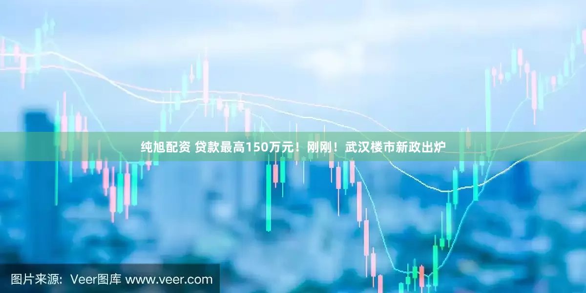 纯旭配资 贷款最高150万元！刚刚！武汉楼市新政出炉