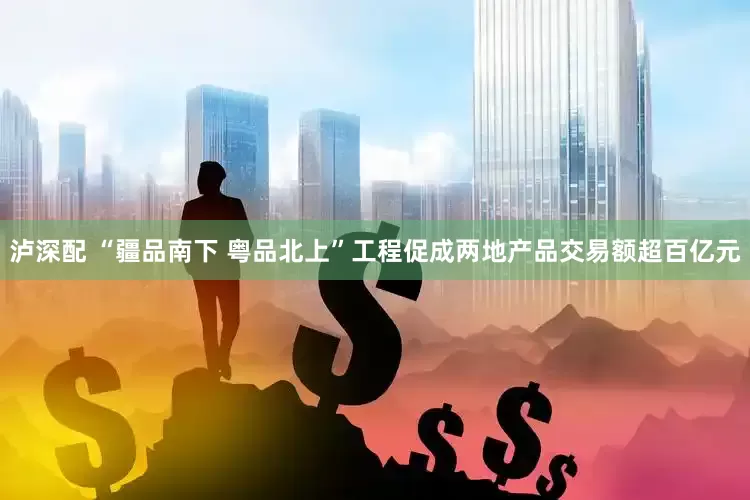 泸深配 “疆品南下 粤品北上”工程促成两地产品交易额超百亿元