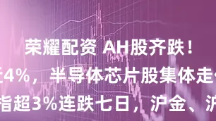 荣耀配资 AH股齐跌！创业板跌近4%，半导体芯片股集体走低，恒科指超3%连跌七日，沪金、沪银冲高回落，国债反弹
