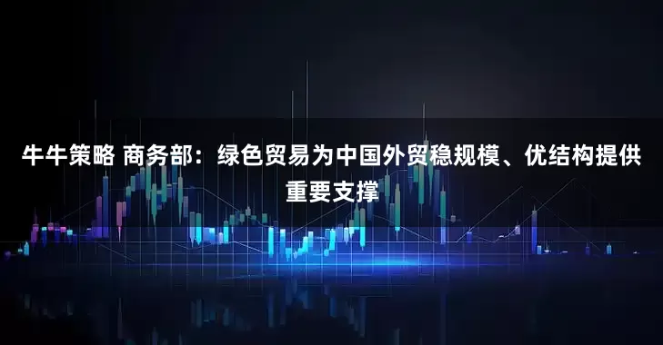 牛牛策略 商务部：绿色贸易为中国外贸稳规模、优结构提供重要支撑