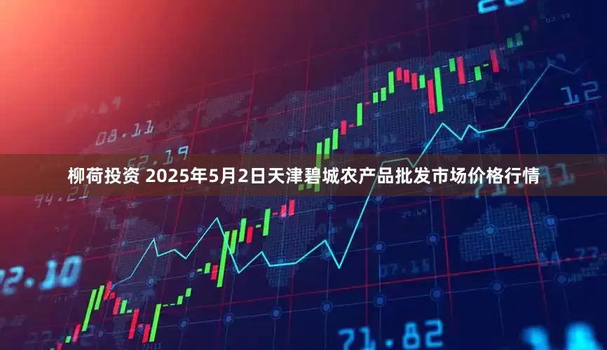 柳荷投资 2025年5月2日天津碧城农产品批发市场价格行情
