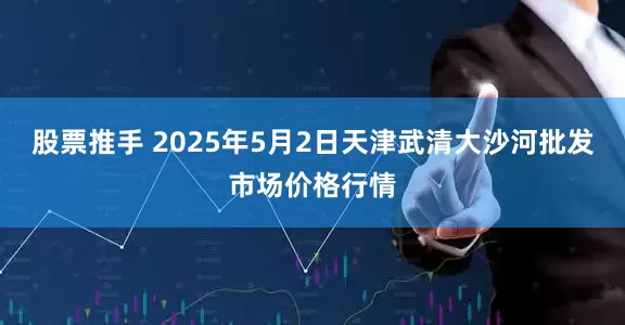 股票推手 2025年5月2日天津武清大沙河批发市场价格行情