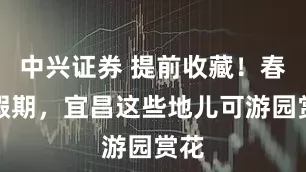中兴证券 提前收藏！春节假期，宜昌这些地儿可游园赏花