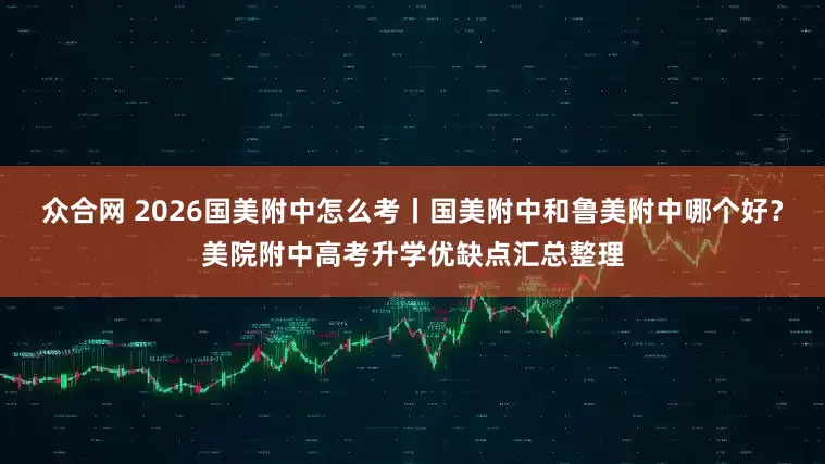 众合网 2026国美附中怎么考丨国美附中和鲁美附中哪个好？美院附中高考升学优缺点汇总整理