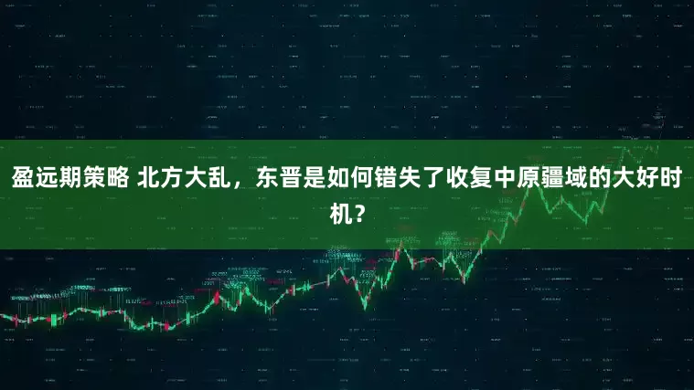 盈远期策略 北方大乱，东晋是如何错失了收复中原疆域的大好时机？