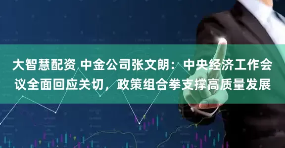 大智慧配资 中金公司张文朗：中央经济工作会议全面回应关切，政策组合拳支撑高质量发展