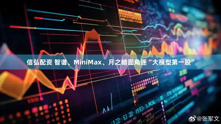 信弘配资 智谱、MiniMax、月之暗面角逐“大模型第一股”