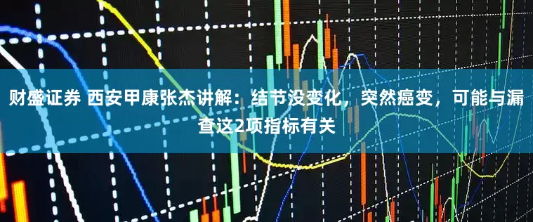 财盛证券 西安甲康张杰讲解：结节没变化，突然癌变，可能与漏查这2项指标有关