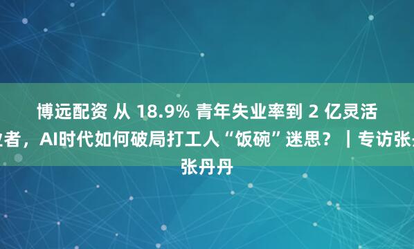 博远配资 从 18.9% 青年失业率到 2 亿灵活就业者，AI时代如何破局打工人“饭碗”迷思？｜专访张丹丹