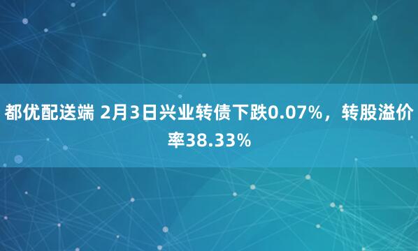 都优配送端 2月3日兴业转债下跌0.07%，转股溢价率38.33%